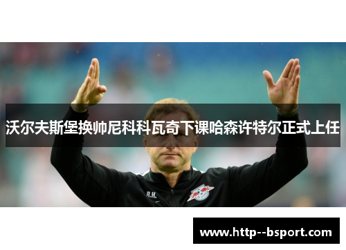沃尔夫斯堡换帅尼科科瓦奇下课哈森许特尔正式上任 沃尔夫斯堡换帅尼科科瓦奇下课哈森许特尔正式上任