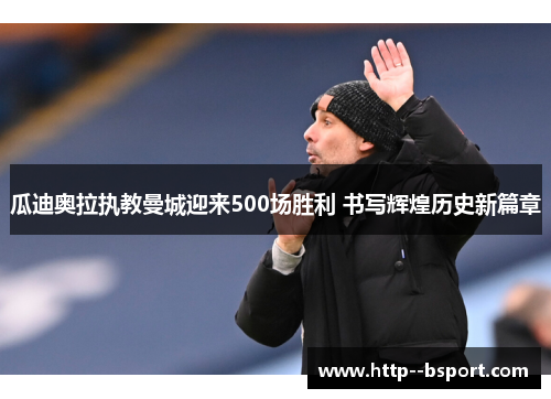 瓜迪奥拉执教曼城迎来500场胜利 书写辉煌历史新篇章