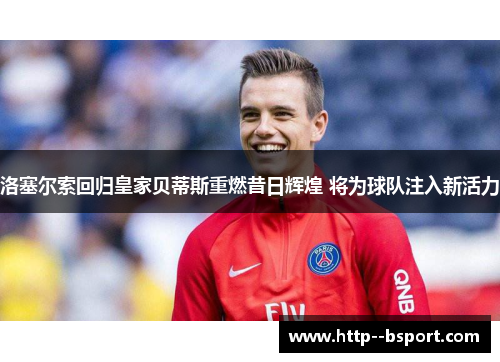 洛塞尔索回归皇家贝蒂斯重燃昔日辉煌 将为球队注入新活力 洛塞尔索回归皇家贝蒂斯重燃昔日辉煌 将为球队注入新活力